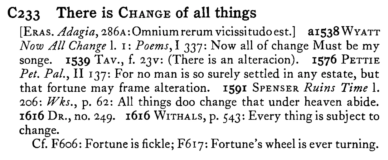 There is CHANGE of all things - a scanned entry from Tilley's 1950 Dictionary of Proverbs.