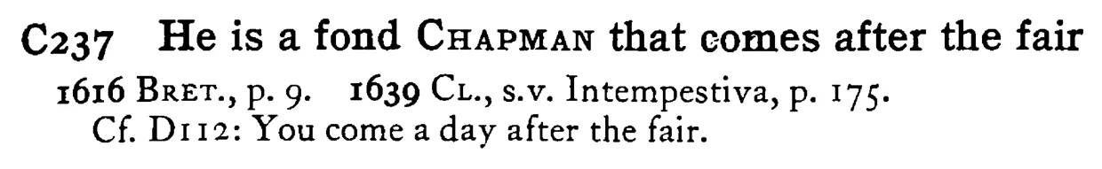 He is a fond CHAPMAN that comes after the fair - a scanned entry from Tilley's 1950 Dictionary of Proverbs.