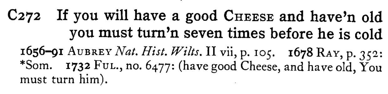 If you will have a good CHEESE and have'n old you must turn'n seven times before he is cold - a scanned entry from Tilley's 1950 Dictionary of Proverbs.