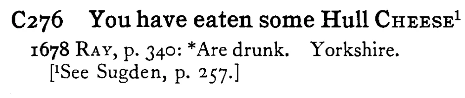You have eaten some Hull CHEESE¹ - a scanned entry from Tilley's 1950 Dictionary of Proverbs.