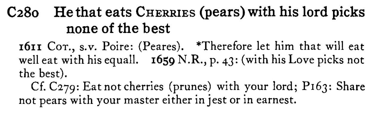 He that eats CHERRIES (pears) with his lord picks none of the best - a scanned entry from Tilley's 1950 Dictionary of Proverbs.