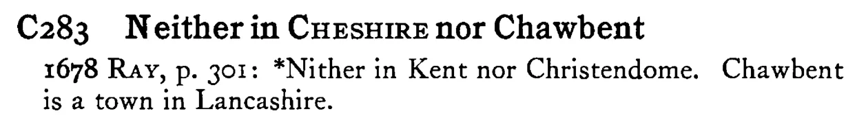 Neither in CHESHIRE nor Chawbent - a scanned entry from Tilley's 1950 Dictionary of Proverbs.