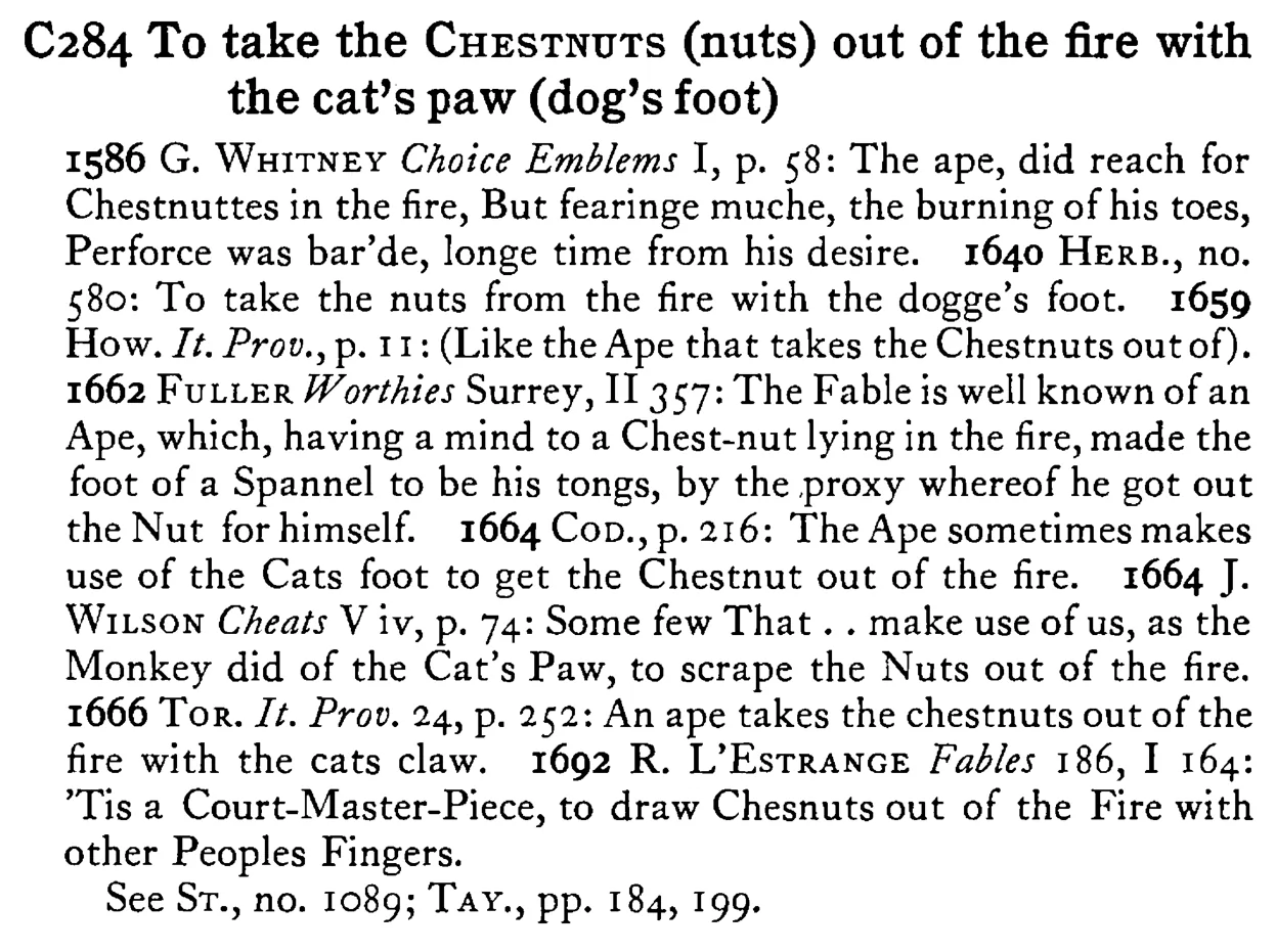 To take the CHESTNUTS (nuts) out of the fire with the cat's paw (dog's foot) - a scanned entry from Tilley's 1950 Dictionary of Proverbs.