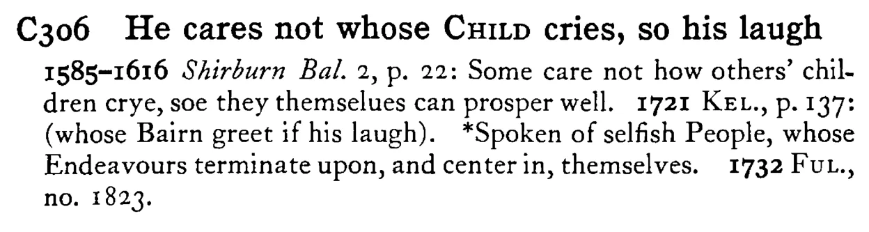 He cares not whose CHILD cries, so his laugh - a scanned entry from Tilley's 1950 Dictionary of Proverbs.