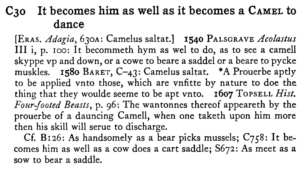 It becomes him as well as it becomes a CAMEL to dance - a scanned entry from Tilley's 1950 Dictionary of Proverbs.