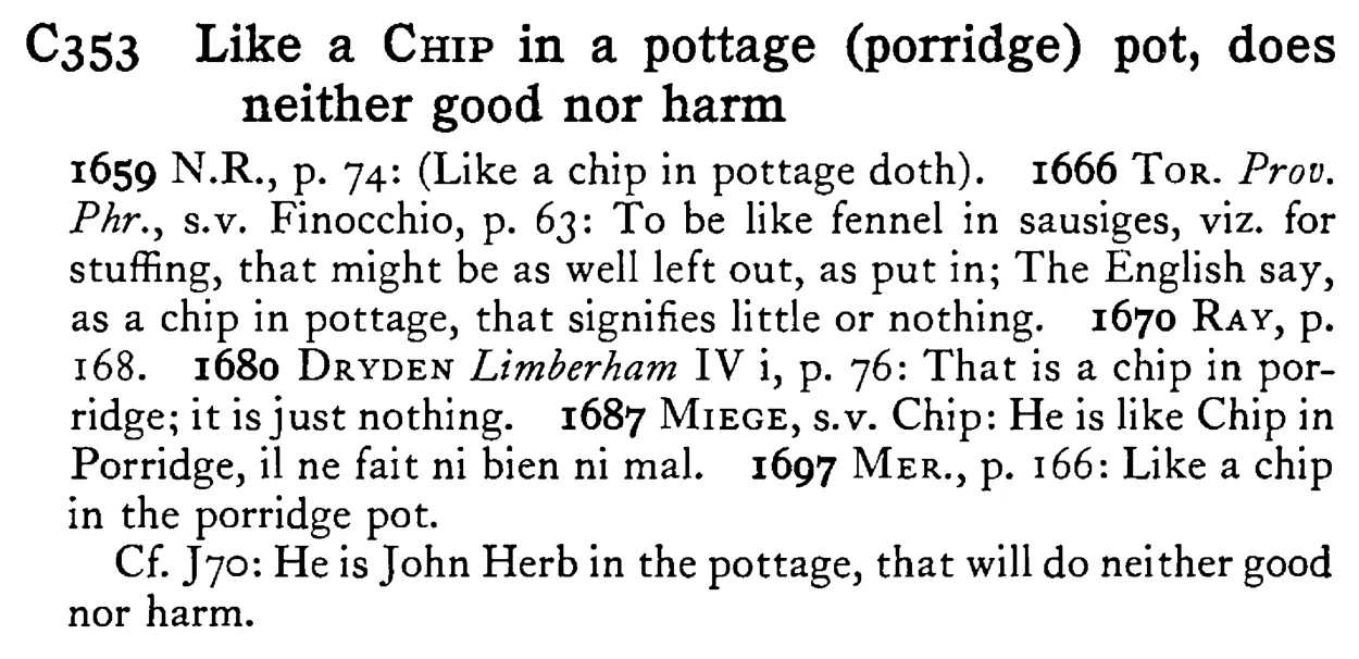 Like a CHIP in a pottage (porridge) pot, does neither good nor harm - a scanned entry from Tilley's 1950 Dictionary of Proverbs.