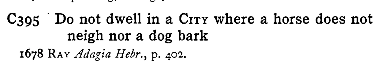 Do not dwell in a CITY where a horse does not neigh nor a dog bark - a scanned entry from Tilley's 1950 Dictionary of Proverbs.