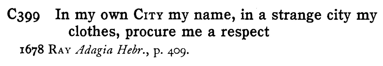 In my own CITY my name, in a strange city my clothes, procure me a respect - a scanned entry from Tilley's 1950 Dictionary of Proverbs.