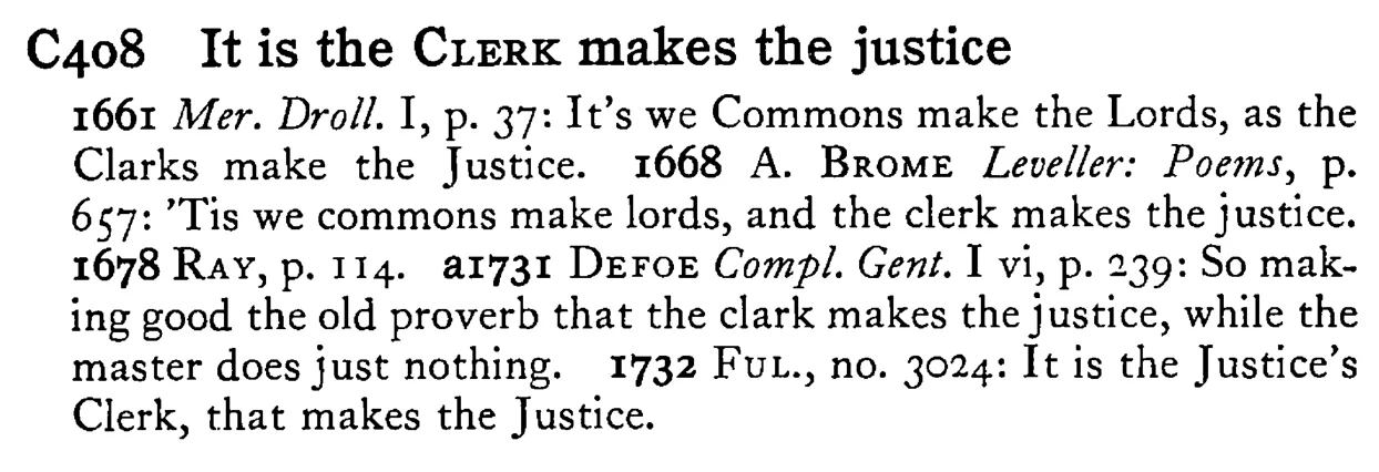 It is the CLERK makes the justice - a scanned entry from Tilley's 1950 Dictionary of Proverbs.