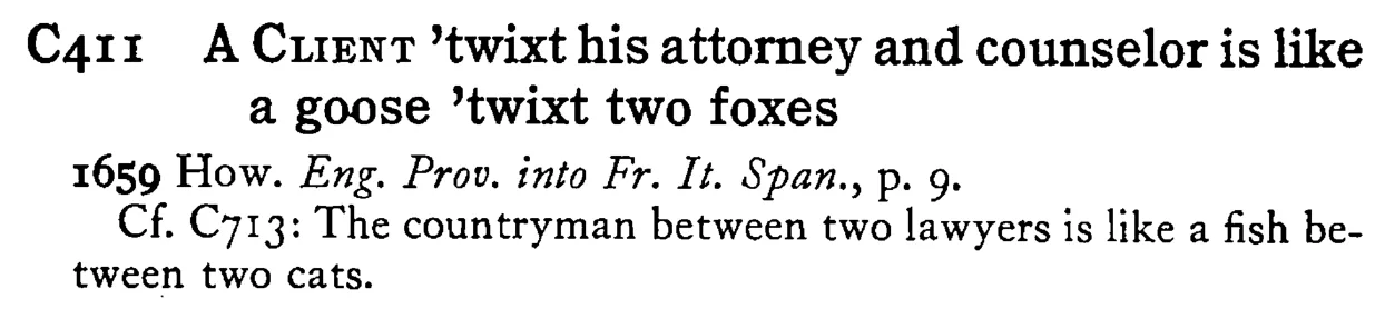 A CLIENT 'twixt his attorney and counselor is like a goose 'twixt two foxes - a scanned entry from Tilley's 1950 Dictionary of Proverbs.