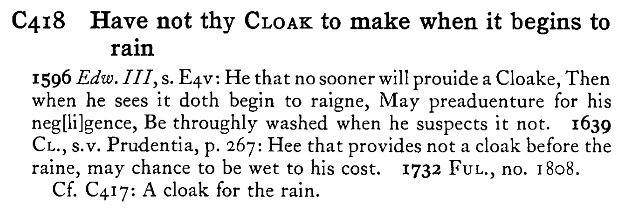 Have not thy CLOAK to make when it begins to rain - a scanned entry from Tilley's 1950 Dictionary of Proverbs.
