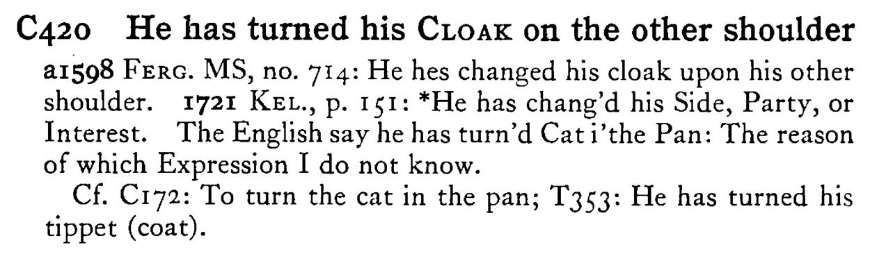 He has turned his CLOAK on the other shoulder - a scanned entry from Tilley's 1950 Dictionary of Proverbs.