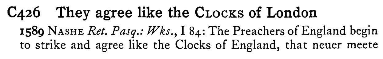 They agree like the CLOCKS OF LONDON - a scanned entry from Tilley's 1950 Dictionary of Proverbs.