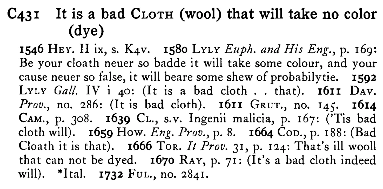 It is a bad CLOTH (wool) that will take no color (dye) - a scanned entry from Tilley's 1950 Dictionary of Proverbs.