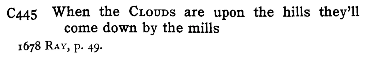 When the CLOUDS are upon the hills they'll come down by the mills - a scanned entry from Tilley's 1950 Dictionary of Proverbs.