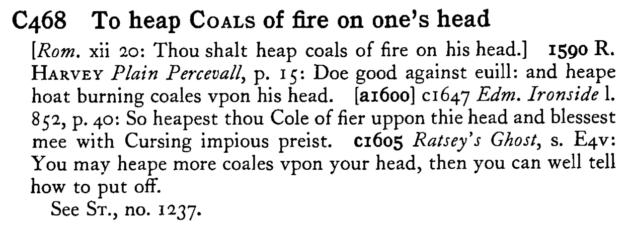 To heap COALS of fire on one's head - a scanned entry from Tilley's 1950 Dictionary of Proverbs.