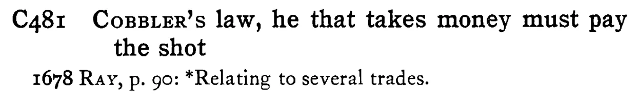 COBBLER's law, he that takes money must pay the shot - a scanned entry from Tilley's 1950 Dictionary of Proverbs.