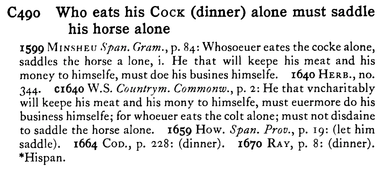 Who eats his COCK (dinner) alone must saddle his horse alone - a scanned entry from Tilley's 1950 Dictionary of Proverbs.