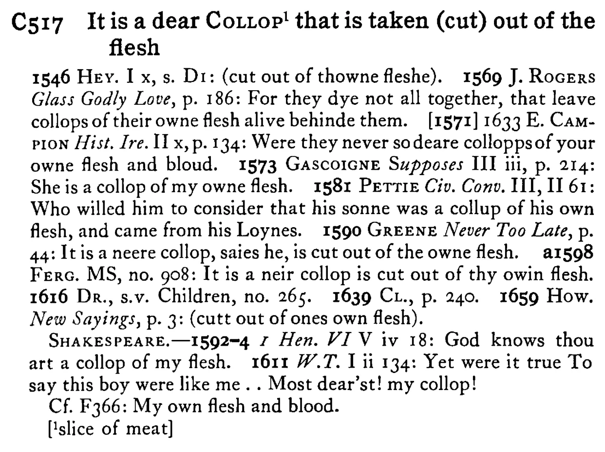 It is a dear COLLOP¹ that is taken (cut) out of the flesh - a scanned entry from Tilley's 1950 Dictionary of Proverbs.