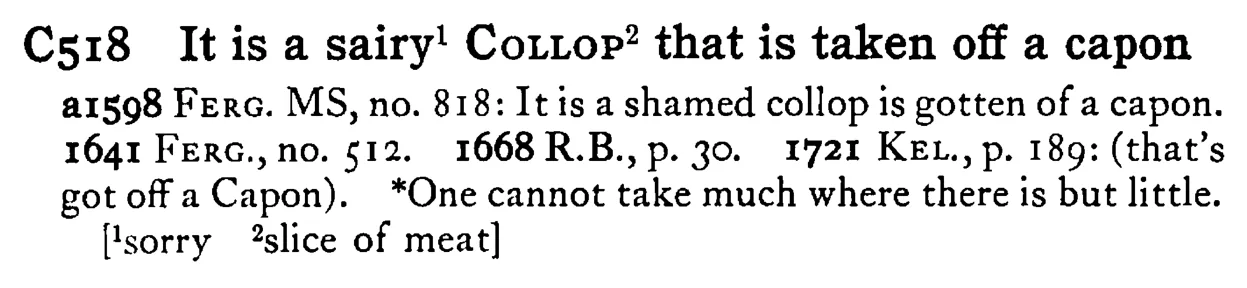 It is a sairy¹ COLLOP² that is taken off a capon - a scanned entry from Tilley's 1950 Dictionary of Proverbs.