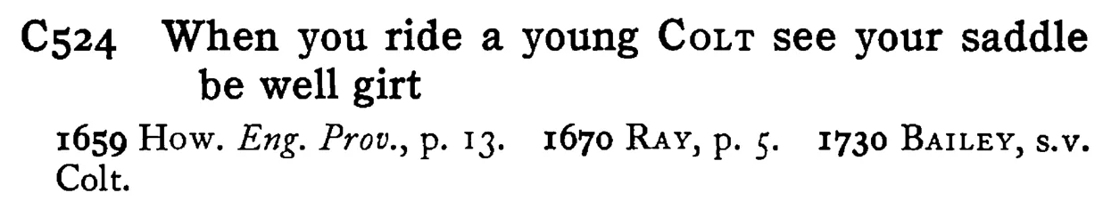 When you ride a young COLT see your saddle be well girt - a scanned entry from Tilley's 1950 Dictionary of Proverbs.