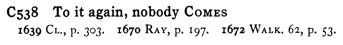 To it again, nobody COMES - a scanned entry from Tilley's 1950 Dictionary of Proverbs.