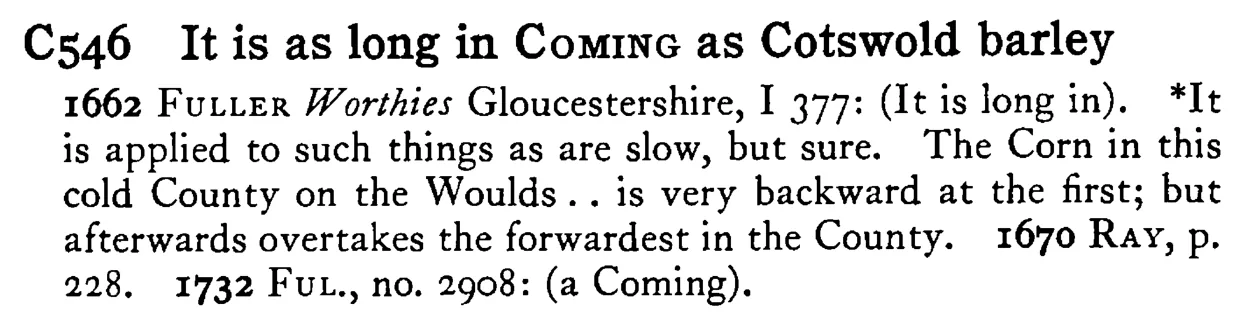 It is as long in COMING as Cotswold barley - a scanned entry from Tilley's 1950 Dictionary of Proverbs.