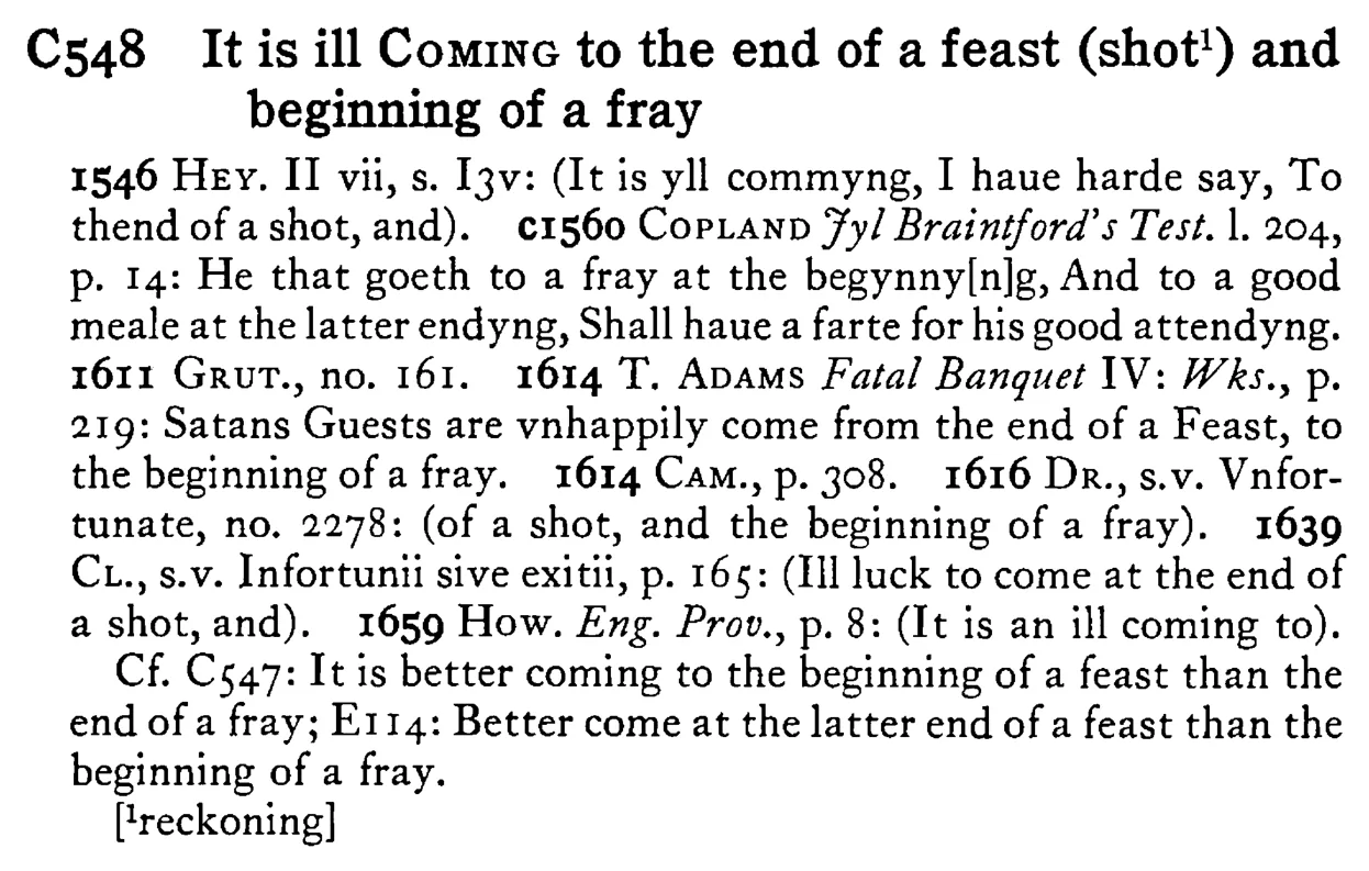 It is ill COMING to the end of a feast (shot¹) and beginning of a fray - a scanned entry from Tilley's 1950 Dictionary of Proverbs.