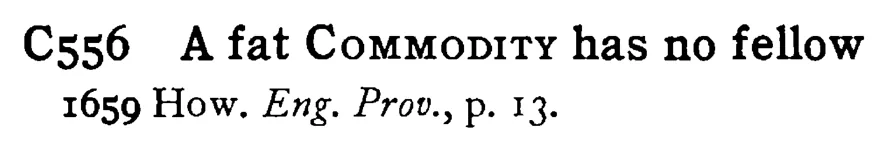 A fat COMMODITY has no fellow - a scanned entry from Tilley's 1950 Dictionary of Proverbs.