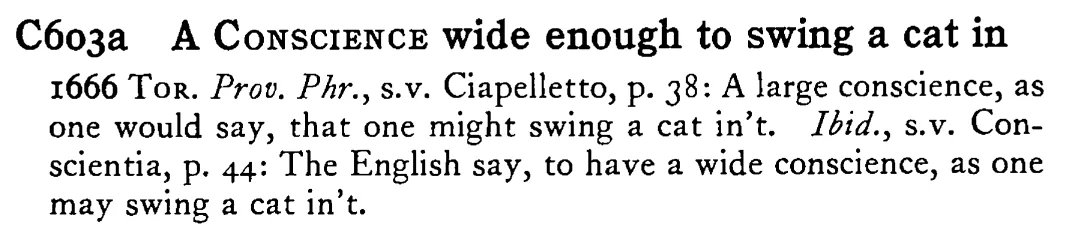 A CONSCIENCE wide enough to swing a cat in - a scanned entry from Tilley's 1950 Dictionary of Proverbs.