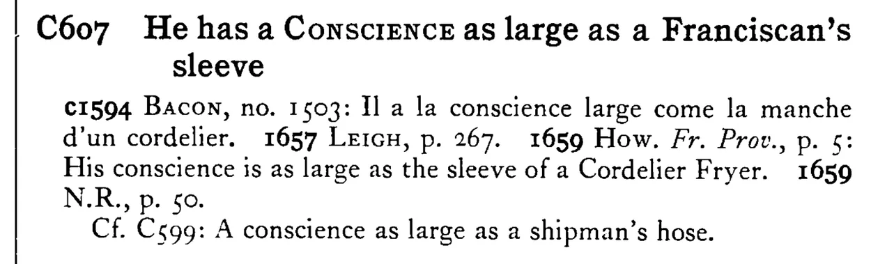 He has a CONSCIENCE as large as a Franciscan's sleeve - a scanned entry from Tilley's 1950 Dictionary of Proverbs.