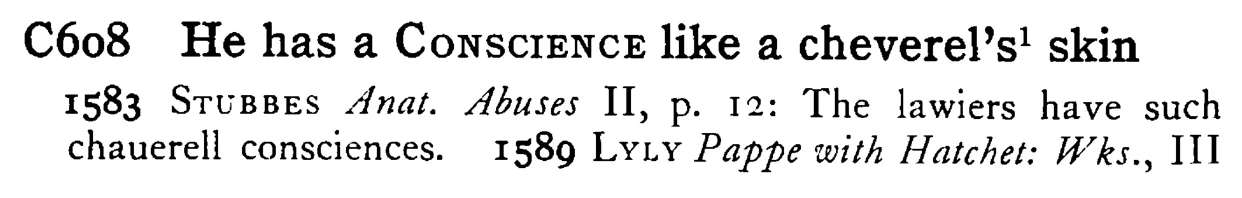 He has a CONSCIENCE like a cheverel's¹ skin - a scanned entry from Tilley's 1950 Dictionary of Proverbs.