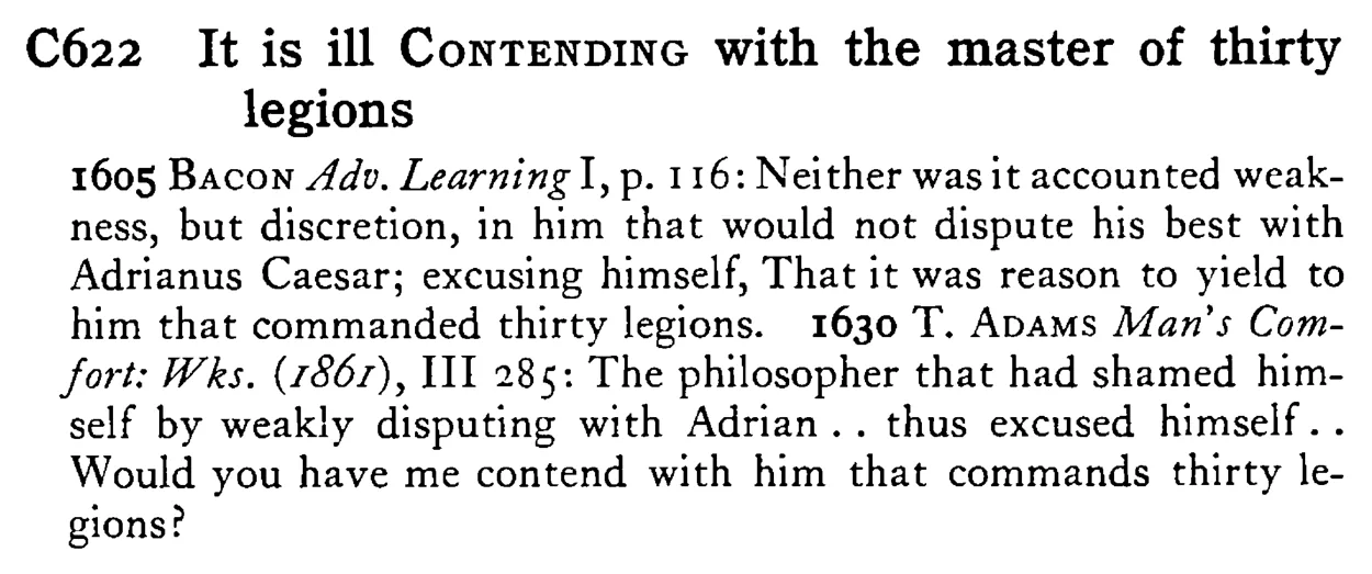 It is ill CONTENDING with the master of thirty legions - a scanned entry from Tilley's 1950 Dictionary of Proverbs.
