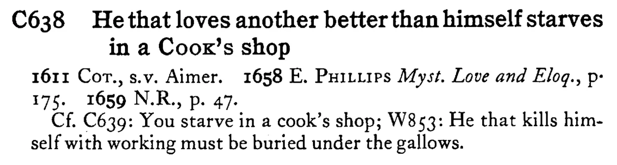 He that loves another better than himself starves in a COOK's shop - a scanned entry from Tilley's 1950 Dictionary of Proverbs.