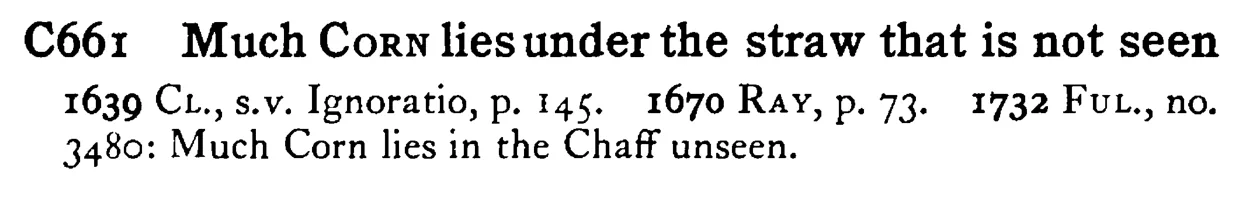 Much CORN lies under the straw that is not seen - a scanned entry from Tilley's 1950 Dictionary of Proverbs.