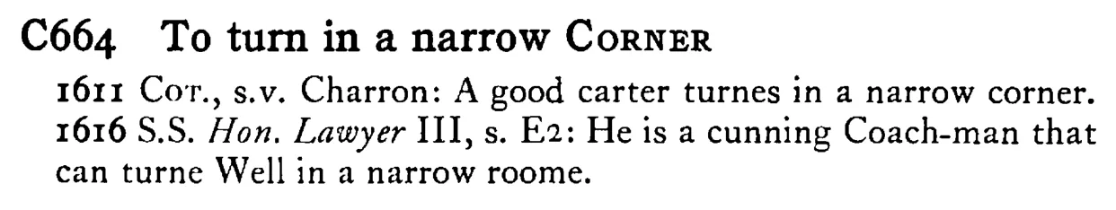 To turn in a narrow CORNER - a scanned entry from Tilley's 1950 Dictionary of Proverbs.