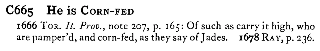 He is CORN-FED - a scanned entry from Tilley's 1950 Dictionary of Proverbs.