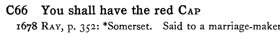 You shall have the red CAP - a scanned entry from Tilley's 1950 Dictionary of Proverbs.