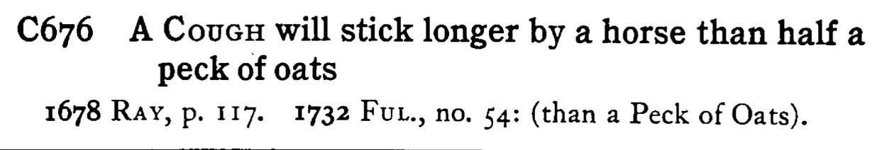 A COUGH will stick longer by a horse than half a peck of oats - a scanned entry from Tilley's 1950 Dictionary of Proverbs.