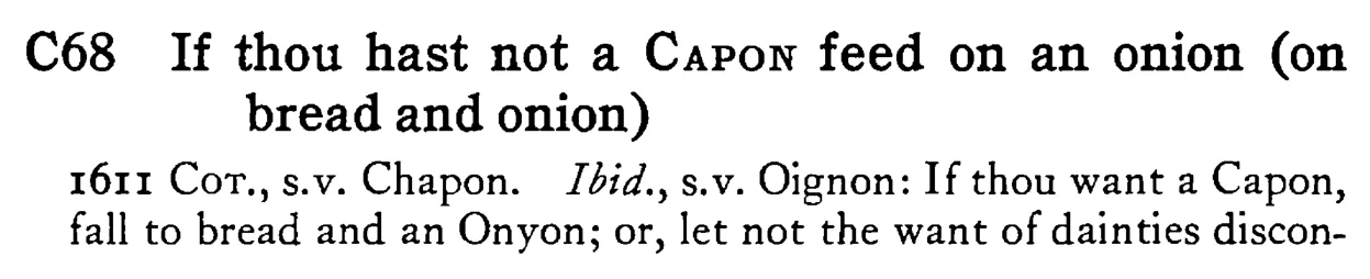 If thou hast not a CAPON feed on an onion (on bread and onion) - a scanned entry from Tilley's 1950 Dictionary of Proverbs.
