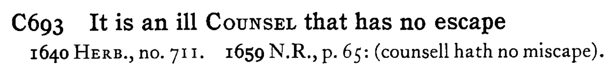 It is an ill COUNSEL that has no escape - a scanned entry from Tilley's 1950 Dictionary of Proverbs.