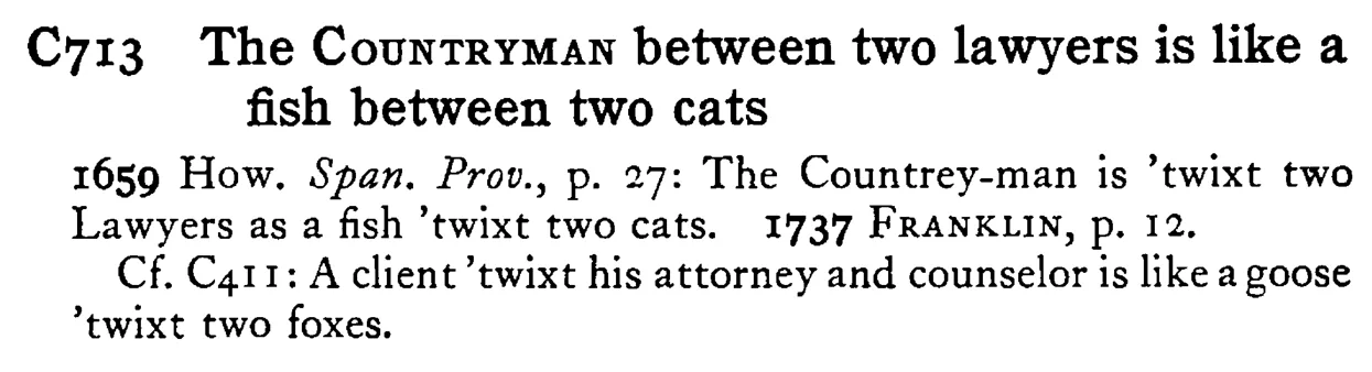 The COUNTRYMAN between two lawyers is like a fish between two cats - a scanned entry from Tilley's 1950 Dictionary of Proverbs.