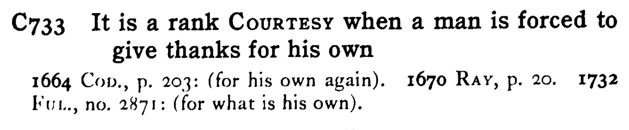 It is a rank COURTESY when a man is forced to give thanks for his own - a scanned entry from Tilley's 1950 Dictionary of Proverbs.