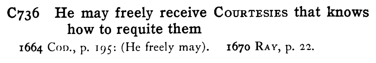 He may freely receive COURTESIES that knows how to requite them - a scanned entry from Tilley's 1950 Dictionary of Proverbs.