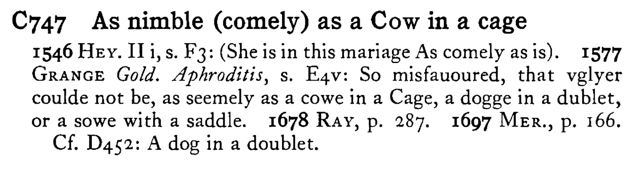 As nimble (comely) as a COW in a cage - a scanned entry from Tilley's 1950 Dictionary of Proverbs.