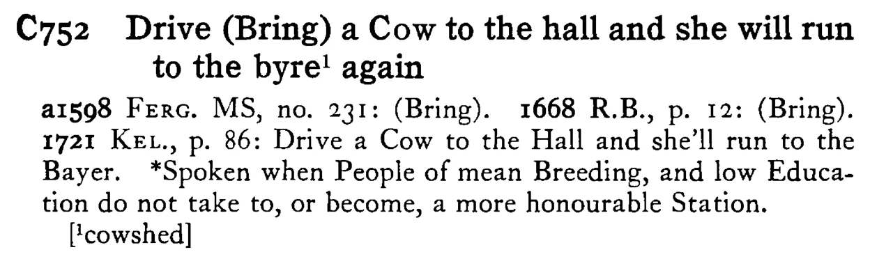 Drive (Bring) a COW to the hall and she will run to the byre¹ again - a scanned entry from Tilley's 1950 Dictionary of Proverbs.