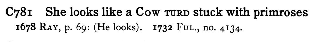 She looks like a COW TURD stuck with primroses - a scanned entry from Tilley's 1950 Dictionary of Proverbs.