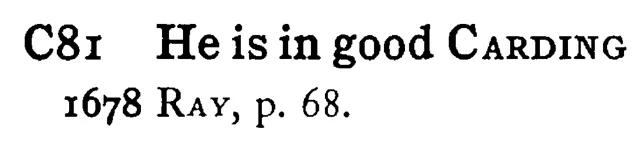 He is in good CARDING - a scanned entry from Tilley's 1950 Dictionary of Proverbs.