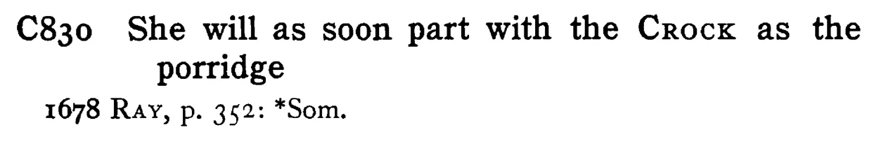 She will as soon part with the CROCK as the porridge - a scanned entry from Tilley's 1950 Dictionary of Proverbs.