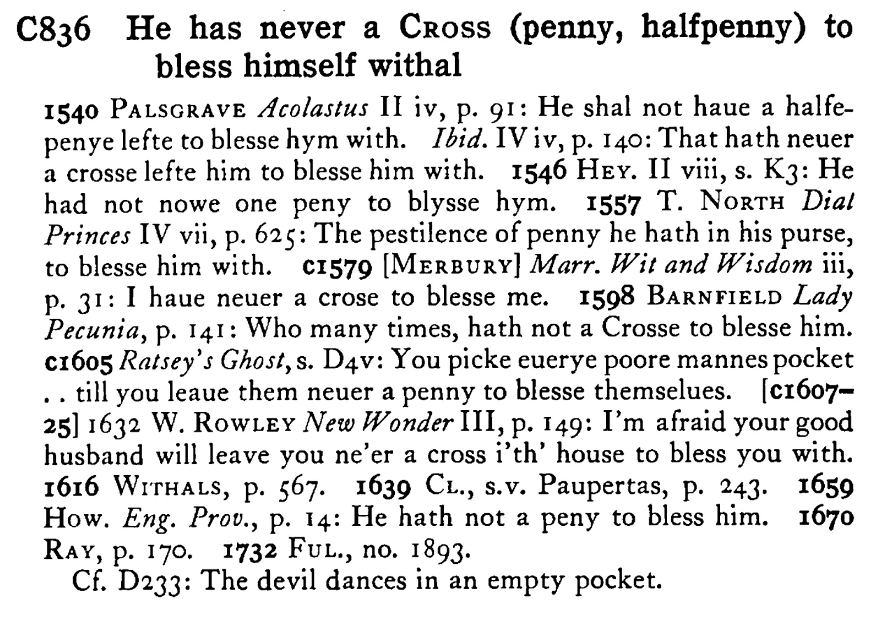 He has never a CROSS (penny, halfpenny) to bless himself withal - a scanned entry from Tilley's 1950 Dictionary of Proverbs.